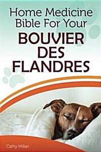 Home Medicine Bible for Your Bouvier Des Flandres: The Alternative Health Guide to Keep Your Dog Happy, Healthy and Safe (Paperback)