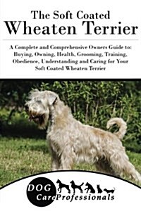 The Soft Coated Wheaten Terrier: A Complete and Comprehensive Owners Guide To: Buying, Owning, Health, Grooming, Training, Obedience, Understanding an (Paperback)