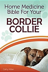 Home Medicine Bible for Your Border Collie: The Alternative Health Guide to Keep Your Dog Happy, Healthy and Safe (Paperback)