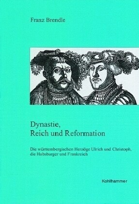 Dynastie, Reich Und Reformation: Die Wurttembergischen Herzoge Ulrich Und Christoph, Die Habsburger Und Frankreich (Hardcover)