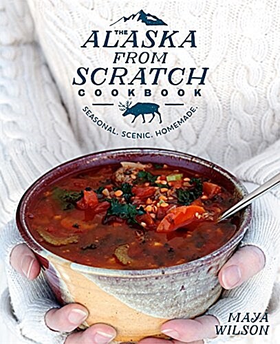 The Alaska from Scratch Cookbook: Seasonal. Scenic. Homemade. (Hardcover)
