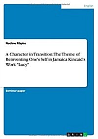 A Character in Transition: The Theme of Reinventing Ones Self in Jamaica Kincaids Work Lucy (Paperback)