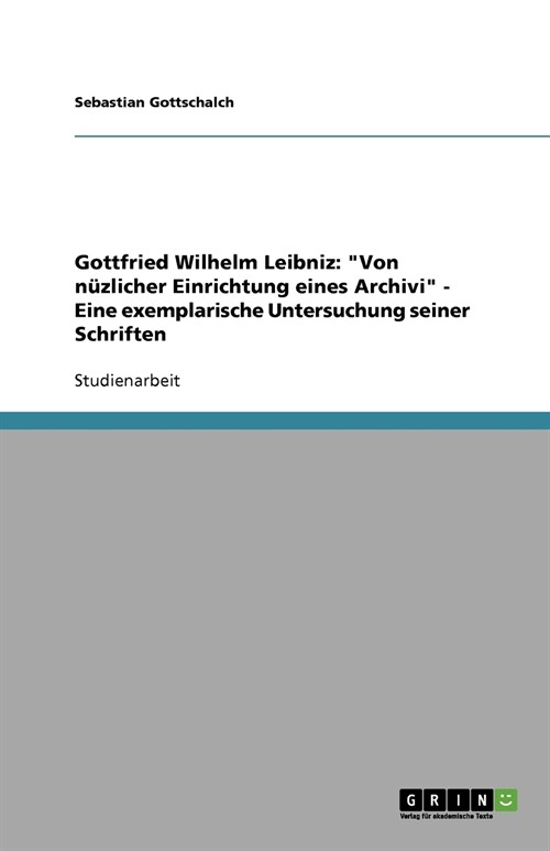 Gottfried Wilhelm Leibniz: Von n?licher Einrichtung eines Archivi - Eine exemplarische Untersuchung seiner Schriften (Paperback)