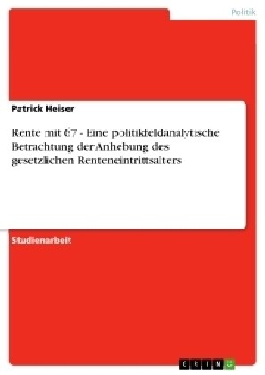 Rente Mit 67 - Eine Politikfeldanalytische Betrachtung Der Anhebung Des Gesetzlichen Renteneintrittsalters (Paperback)