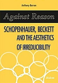 Against Reason: Schopenhauer, Beckett and the Aesthetics of Irreducibility (Paperback)