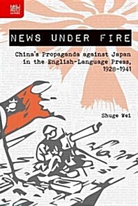 News Under Fire: Chinas Propaganda Against Japan in the English-Language Press, 1928-1941 (Hardcover)