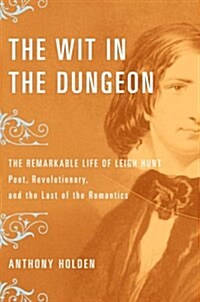 The Wit in the Dungeon: The Remarkable Life of Leigh Hunt-Poet, Revolutionary, and the Last of the Romantics (Hardcover, First Edition)