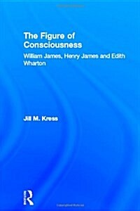 The Figure of Consciousness : William James, Henry James and Edith Wharton (Hardcover)