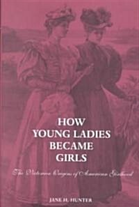 How Young Ladies Became Girls: The Victorian Origins of American Girlhood (Hardcover)