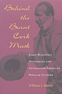 Behind the Burnt Cork Mask: Early Blackface Minstrelsy and Antebellum American Popular Culture (Paperback)