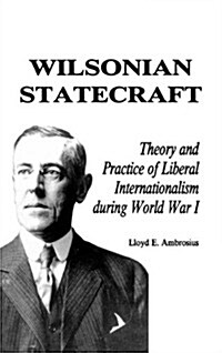 Wilsonian Statecraft: Theory and Practice of Liberal Internationalism During World War I (America in the Modern World) (Hardcover)