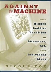 Against the Machine: The Hidden Luddite Tradition in Literature, Art, and Individual Lives (Hardcover)