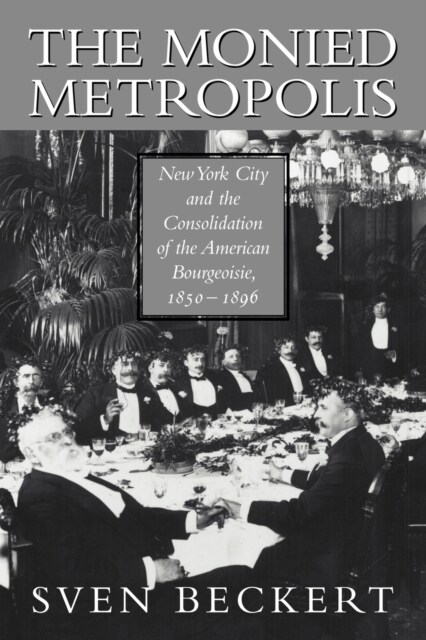 The Monied Metropolis : New York City and the Consolidation of the American Bourgeoisie, 1850–1896 (Paperback)