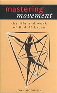 Mastering Movement: The Life and Work of Rudolf Laban (Paperback)