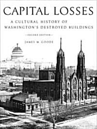 Capital Losses: A Cultural History of Washingtons Destroyed Buildings, Second Edition (Hardcover, 2)
