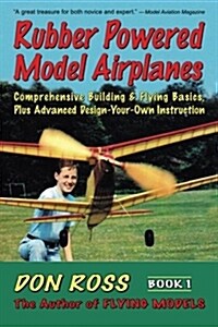 Rubber Powered Model Airplanes: Comprehensive Building & Flying Basics, Plus Advanced Design-Your-Own Instruction (Paperback)