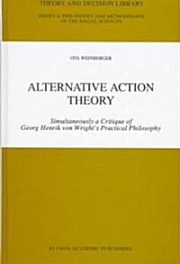 Alternative Action Theory: Simultaneously a Critique of Georg Henrik Von Wrights Practical Philosophy (Hardcover, 1998)