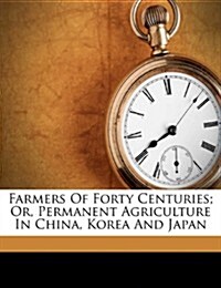 Farmers of Forty Centuries; Or, Permanent Agriculture in China, Korea and Japan (Paperback)