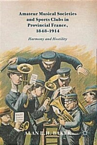 Amateur Musical Societies and Sports Clubs in Provincial France, 1848-1914: Harmony and Hostility (Hardcover, 2017)