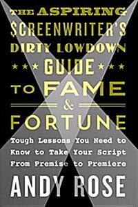 The Aspiring Screenwriters Dirty Lowdown Guide to Fame and Fortune: Tough Lessons You Need to Know to Take Your Script from Premise to Premiere (Paperback)