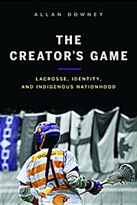 The Creators Game: Lacrosse, Identity, and Indigenous Nationhood (Hardcover)
