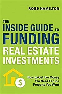 The Inside Guide to Funding Real Estate Investments: How to Get the Money You Need for the Property You Want (Paperback)