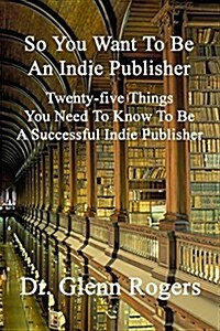 So You Want to Be an Indie Publisher: Twenty-Five Things You Need to Know to Be a Successful Independent Publisher (Paperback)