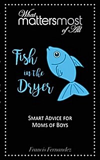 Fish in the Dryer: What Matters Most of All: Smart Advice for Moms of Boys (Paperback, 2, Mothering Boys)