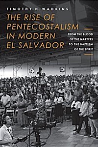 The Rise of Pentecostalism in Modern El Salvador: From the Blood of the Martyrs to the Baptism of the Spirit (Hardcover)