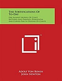 The Fortifications of To-Day: Fire Against Models of Coast Batteries and Parados; Horizontal and Curved Fire in Defense of Coasts (Paperback)