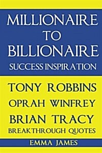 Millionaire to Billionaire Success Inspiration: Tony Robbins, Oprah Winfrey, Brian Tracy Breakthrough Quotes (Paperback)