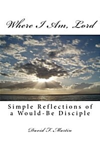 Where I Am, Lord: Simple Reflections of a Would-Be Disciple (Paperback)