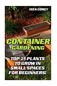 Container Gardening: Top 25 Plants to Grow in Small Spaces for Beginners! (Paperback)