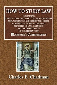 How to Study Law: Containing Practical Suggestions to Students, Business Men, Women and All Others Who Desire a Knowledge of the Element (Paperback)