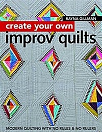 Create Your Own Improv Quilts: Modern Quilting with No Rules & No Rulers (Paperback)