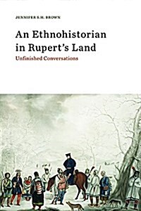 An Ethnohistorian in Ruperts Land: Unfinished Conversations (Paperback)