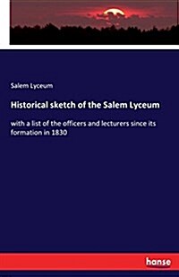 Historical sketch of the Salem Lyceum: with a list of the officers and lecturers since its formation in 1830 (Paperback)