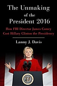 The Unmaking of the President 2016: How FBI Director James Comey Cost Hillary Clinton the Presidency (Hardcover)