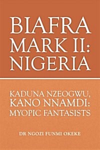 Biafra Mark II: Nigeria: Kaduna Nzeogwu, Kano Nnamdi: Myopic Fantasists (Paperback)