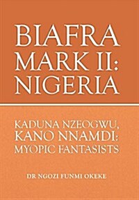 Biafra Mark II: Nigeria: Kaduna Nzeogwu, Kano Nnamdi: Myopic Fantasists (Hardcover)