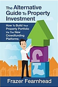 The Alternative Guide to Property Investment: How to Build Your Property Portfolio Via the New Crowdfunding Platforms (Paperback)