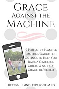 Grace Against the Machine: 10 Perfectly Planned Mother/Daughter Outings to Help You Raise a Graceful Girl in a Not-So-Graceful World (Paperback)
