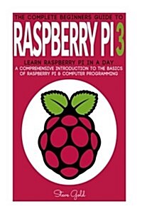 Raspberry Pi: The Complete Beginners Guide to Raspberry Pi 3: Learn Raspberry Pi in a Day - A Comprehensive Introduction to the Bas (Paperback)