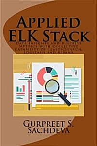 Applied Elk Stack: Data Insights and Business Metrics with Collective Capability of Elasticsearch, Logstash and Kibana (Paperback)