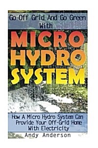 Go Off Grid and Go Green with Micro Hydro System: How a Micro Hydro System Can Provide Your Off-Grid Home with Electricity: (Hydro Power, Hydropower, (Paperback)