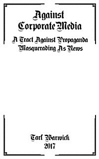 Against Corporate Media: A Tract Against Propaganda Masquerading as News (Paperback)