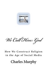 We Call Him God: How We Construct Religion in the Age of Social Media (Paperback)