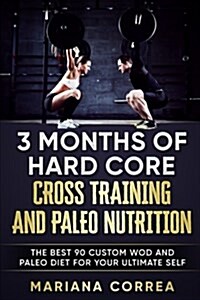 3 Months of Hard Core Cross Training and Paleo Nutrition: The Best 90 Custom Wod and Paleo Diet for Your Ultimate Self (Paperback)