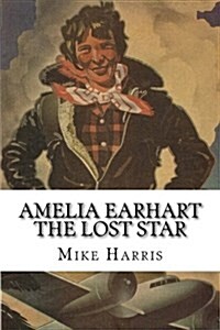 Amelia Earhart: The Lost Star: Was Amelia Earhart Killed Because She Stumbled Upon an Illegal Operation Run by American and Japanese O (Paperback)