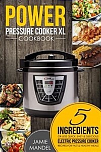 Power Pressure Cooker XL Cookbook: 5 Ingredients or Less Quick, Easy & Delicious Electric Pressure Cooker Recipes for Fast & Healthy Meals (Paperback)